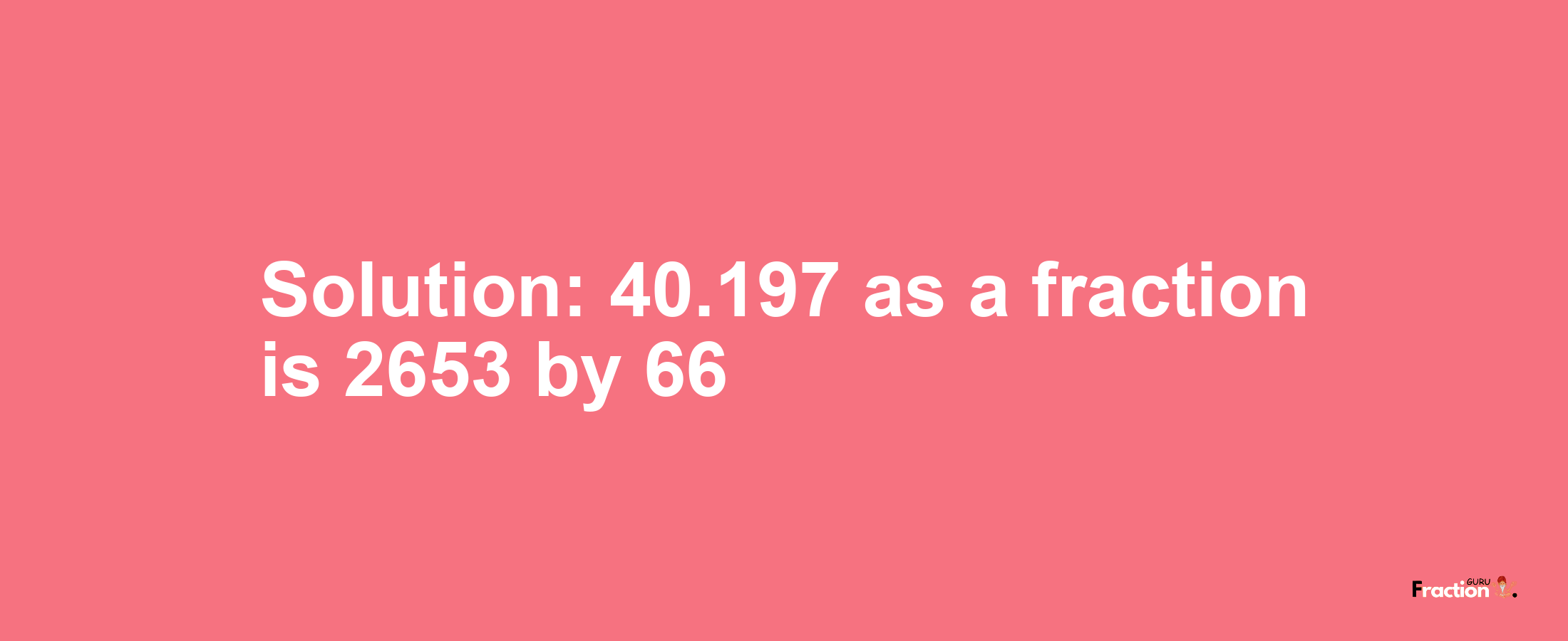 Solution:40.197 as a fraction is 2653/66